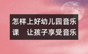 怎樣上好幼兒園音樂(lè)課：　讓孩子享受音樂(lè)的快樂(lè)