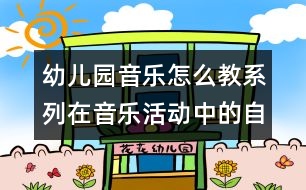 幼兒園音樂(lè)怎么教系列：在音樂(lè)活動(dòng)中的自主探索