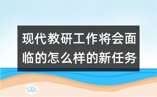 現(xiàn)代教研工作將會(huì)面臨的怎么樣的新任務(wù)