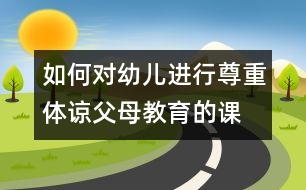 如何對(duì)幼兒進(jìn)行尊重、體諒父母教育的課題研究的實(shí)施方案