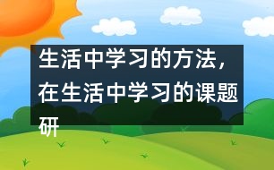 生活中學(xué)習(xí)的方法，在生活中學(xué)習(xí)的課題研究