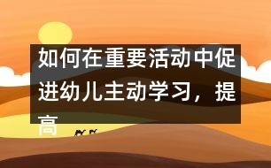 如何在重要活動(dòng)中促進(jìn)幼兒主動(dòng)學(xué)習(xí)，提高幼兒學(xué)習(xí)的主動(dòng)性