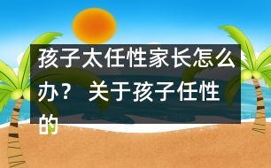 孩子太任性家長怎么辦？ 關(guān)于孩子任性的十種措施