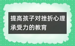 提高孩子對(duì)挫折心理承受力的教育
