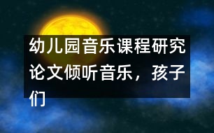 幼兒園音樂(lè)課程研究論文：傾聽(tīng)音樂(lè)，孩子們做的很好