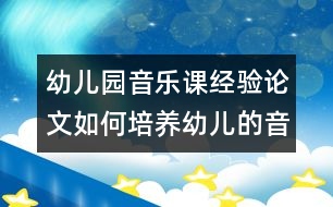 幼兒園音樂課經(jīng)驗(yàn)論文：如何培養(yǎng)幼兒的音樂興趣？