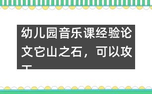 幼兒園音樂課經(jīng)驗論文：它山之石，可以攻玉