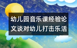 幼兒園音樂課經(jīng)驗(yàn)論文：談對幼兒打擊樂活動(dòng)的看法