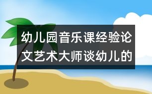 幼兒園音樂課經(jīng)驗(yàn)論文:藝術(shù)大師談?dòng)變旱囊魳方逃?></p>
<p>幼兒園音樂課經(jīng)驗(yàn)論文:藝術(shù)大師談?dòng)變旱囊魳方逃?</p> </div>
</div>
</div>
<div id=