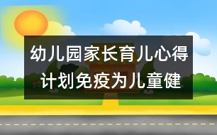幼兒園家長(zhǎng)育兒心得  計(jì)劃免疫為兒童健康“保駕護(hù)航”