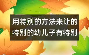 用特別的方法來(lái)讓的特別的幼兒子有特別的提高