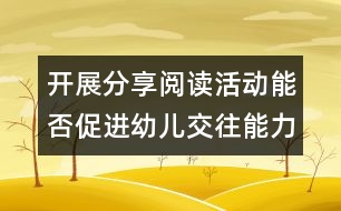 開展分享閱讀活動能否促進(jìn)幼兒交往能力的發(fā)展？