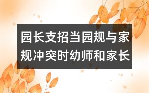 園長支招：當(dāng)園規(guī)與家規(guī)沖突時幼師和家長應(yīng)該怎么辦？