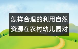 怎樣合理的利用自然資源在農(nóng)村幼兒園對(duì)幼兒實(shí)施教育？