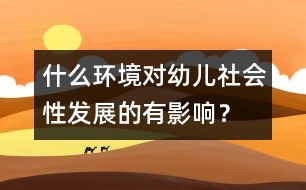 什么環(huán)境對(duì)幼兒社會(huì)性發(fā)展的有影響？