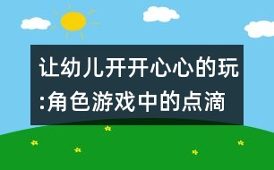 讓幼兒開(kāi)開(kāi)心心的玩:角色游戲中的點(diǎn)滴體會(huì)