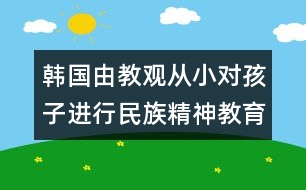 韓國由教觀：從小對孩子進行民族精神教育