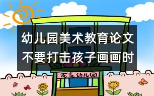 幼兒園美術(shù)教育論文：不要打擊孩子畫(huà)畫(huà)時(shí)的創(chuàng)造愉快