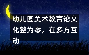 幼兒園美術(shù)教育論文：化整為零，在多方互動中評價和欣賞