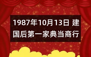 1987年10月13日 建國后第一家典當商行成立