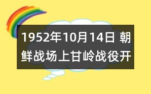 1952年10月14日 朝鮮戰(zhàn)場(chǎng)上甘嶺戰(zhàn)役開(kāi)始