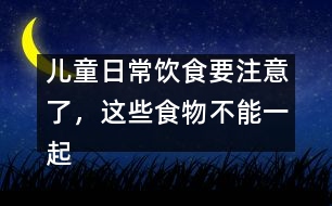 兒童日常飲食要注意了，這些食物不能一起吃。