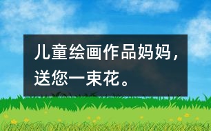 兒童繪畫作品：媽媽，送您一束花。