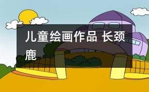 兒童繪畫(huà)作品 長(zhǎng)頸鹿