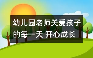 幼兒園老師：關(guān)愛孩子的每一天 開心成長(zhǎng)