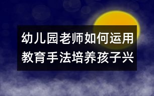 幼兒園老師如何運用教育手法培養(yǎng)孩子興趣