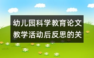 幼兒園科學(xué)教育論文：教學(xué)活動后反思的關(guān)鍵點(diǎn)