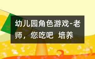 幼兒園角色游戲-“老師，您吃吧”  培養(yǎng)幼兒愛心