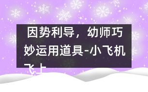  因勢(shì)利導(dǎo)，幼師巧妙運(yùn)用道具-小飛機(jī)飛上床