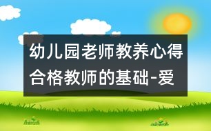 幼兒園老師教養(yǎng)心得：合格教師的基礎(chǔ)-愛、真誠和開明