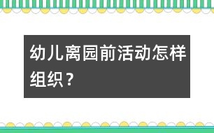 幼兒離園前活動(dòng)怎樣組織？