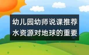 幼兒園幼師說課推薦：水資源對(duì)地球的重要性（原創(chuàng)）