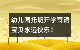 幼兒園托班開(kāi)學(xué)寄語(yǔ)：寶貝永遠(yuǎn)快樂(lè)！
