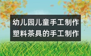 幼兒園兒童手工制作：塑料茶具的手工制作