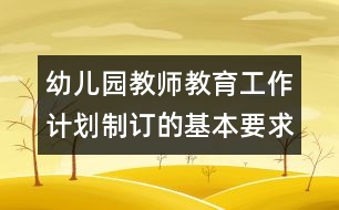 幼兒園教師教育工作計(jì)劃制訂的基本要求