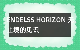 ENDELSS HORIZON （無(wú)止境的見(jiàn)識(shí)）