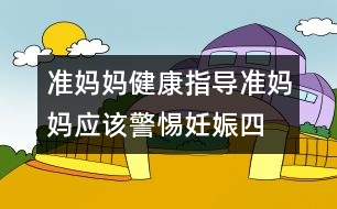 準(zhǔn)媽媽健康指導(dǎo)：準(zhǔn)媽媽?xiě)?yīng)該警惕妊娠“四忌”