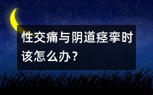 性交痛與陰道痙攣時該怎么辦？