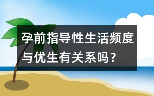 孕前指導(dǎo)：性生活頻度與優(yōu)生有關(guān)系嗎？