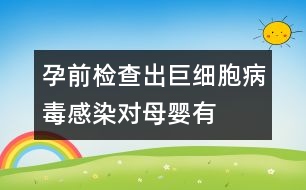孕前檢查出“巨細(xì)胞病毒”感染對(duì)母嬰有危害嗎？