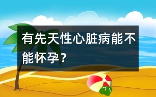 有先天性心臟病能不能懷孕？