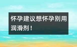 懷孕建議：想懷孕別用潤滑劑！