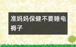 準(zhǔn)媽媽保健:不要睡電褥子