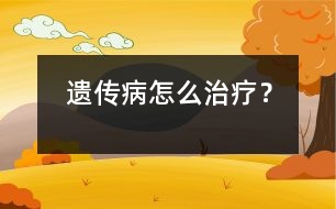 遺傳病怎么治療？