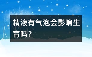 精液有氣泡會影響生育嗎？