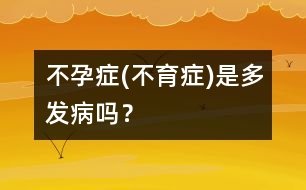 不孕癥(不育癥)是多發(fā)病嗎？